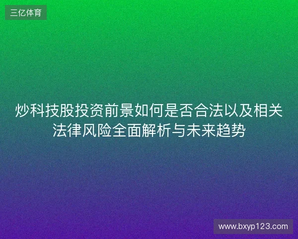 炒科技股投资前景如何是否合法以及相关法律风险全面解析与未来趋势
