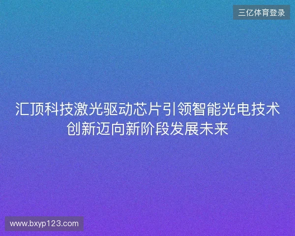 汇顶科技激光驱动芯片引领智能光电技术创新迈向新阶段发展未来