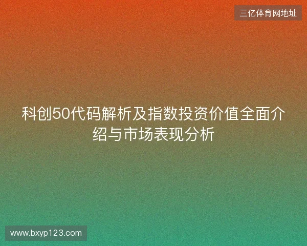 科创50代码解析及指数投资价值全面介绍与市场表现分析