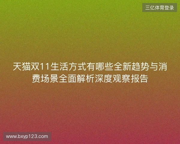天猫双11生活方式有哪些全新趋势与消费场景全面解析深度观察报告