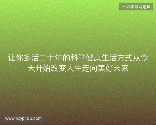 让你多活二十年的科学健康生活方式从今天开始改变人生走向美好未来